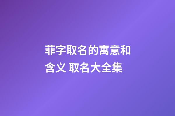 菲字取名的寓意和含义 取名大全集